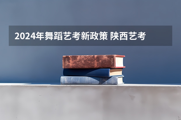2024年舞蹈艺考新政策 陕西艺考新政策出台 2024年艺考最新政策