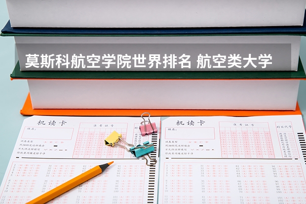 莫斯科航空学院世界排名 航空类大学排名航空类大学排名前十 航空院校排名