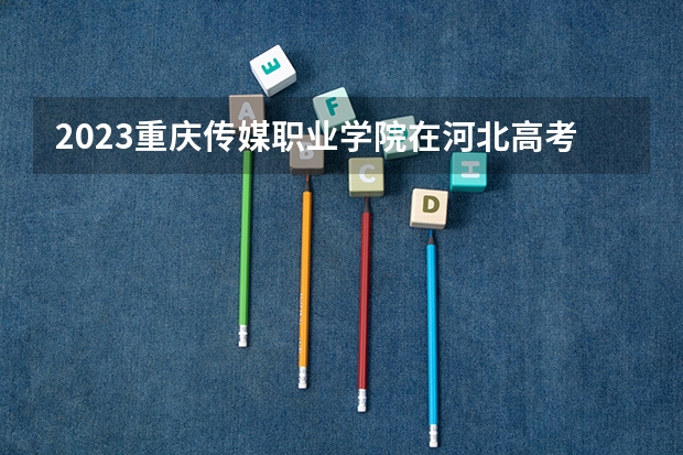 2023重庆传媒职业学院在河北高考专业招生计划人数数量是多少