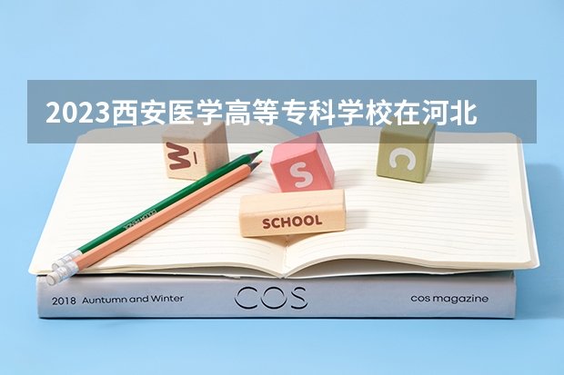 2023西安医学高等专科学校在河北高考专业招生计划人数数量是多少
