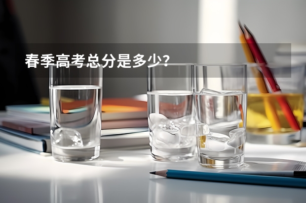 春季高考总分是多少？