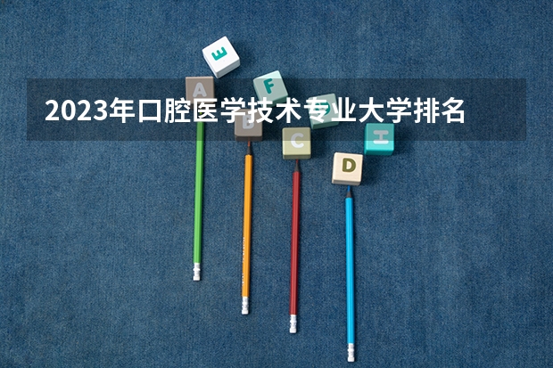 2023年口腔医学技术专业大学排名 口腔医学技术专业前十名大学名单有哪些