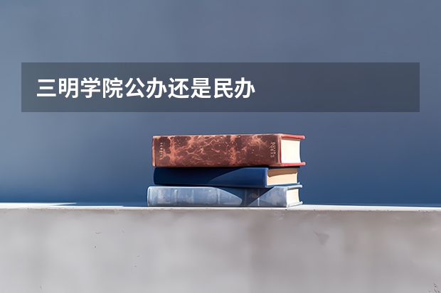 三明学院公办还是民办