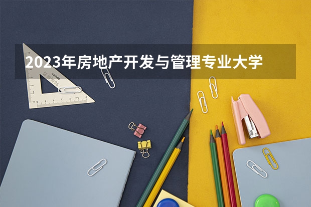 2023年房地产开发与管理专业大学排名 房地产开发与管理专业前十名大学名单有哪些