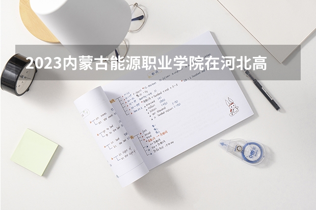 2023内蒙古能源职业学院在河北高考专业招生计划人数数量是多少