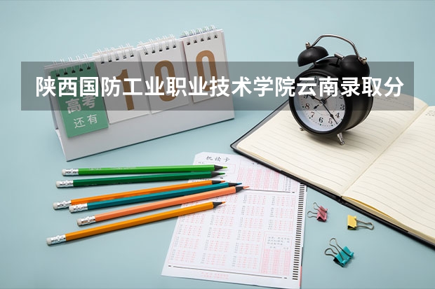 陕西国防工业职业技术学院云南录取分数线是多少 陕西国防工业职业技术学院云南招多少人