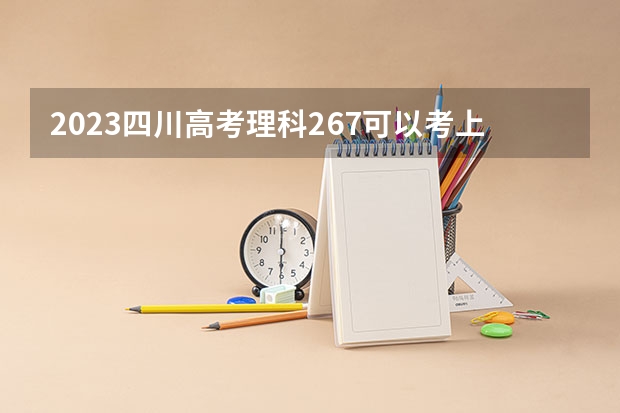2023四川高考理科267可以考上什么大学