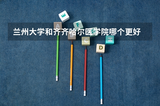 兰州大学和齐齐哈尔医学院哪个更好 历年录取分数线对比