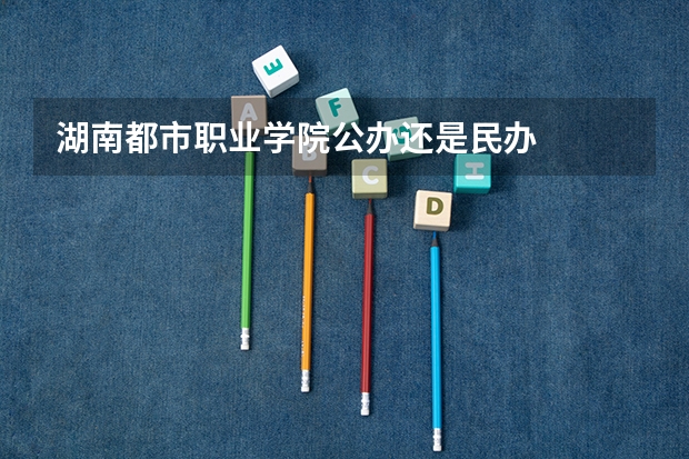 湖南都市职业学院公办还是民办