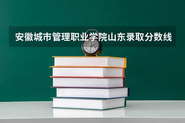 安徽城市管理职业学院山东录取分数线是多少 安徽城市管理职业学院山东招多少人