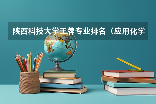 陕西科技大学王牌专业排名（应用化学大学排名）