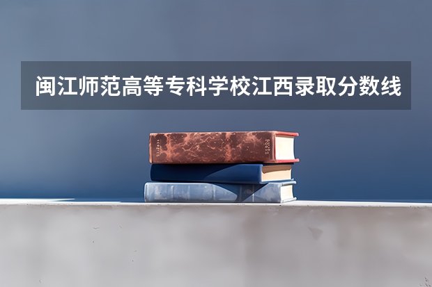 闽江师范高等专科学校江西录取分数线是多少 闽江师范高等专科学校江西招多少人