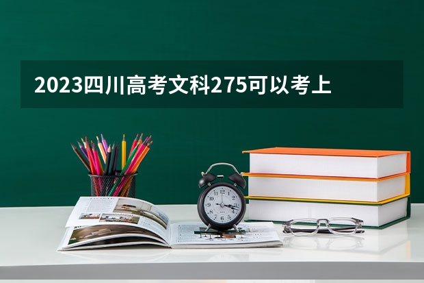 2023四川高考文科275可以考上什么大学