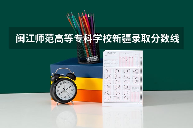 闽江师范高等专科学校新疆录取分数线是多少 闽江师范高等专科学校新疆招多少人