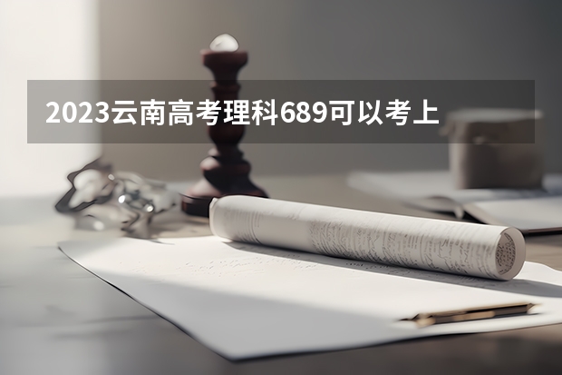 2023云南高考理科689可以考上什么大学