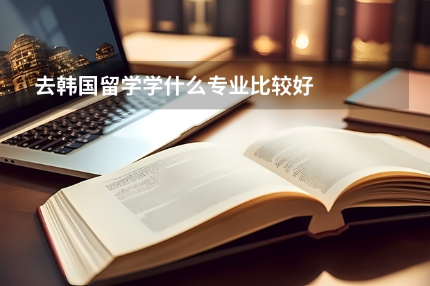 去韩国留学学什么专业比较好
