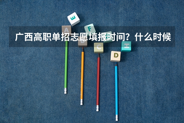 广西高职单招志愿填报时间？什么时候报考？