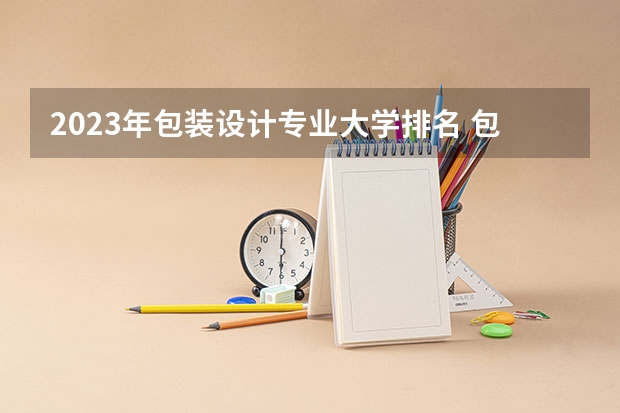 2023年包装设计专业大学排名 包装设计专业前十名大学名单有哪些