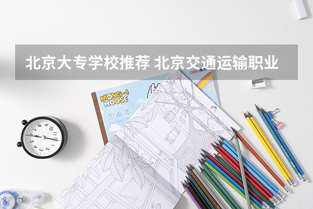 北京大专学校推荐 北京交通运输职业学院详细资料大全 北京轨道交通职业技术学校地址