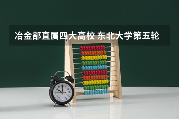 冶金部直属四大高校 东北大学第五轮学科排名 冶金专业全国排名