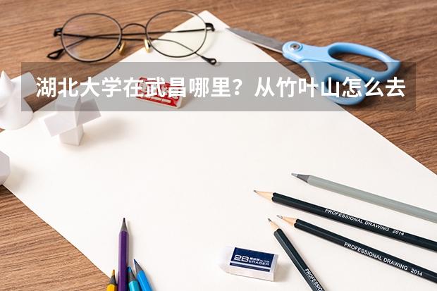 湖北大学在武昌哪里？从竹叶山怎么去?