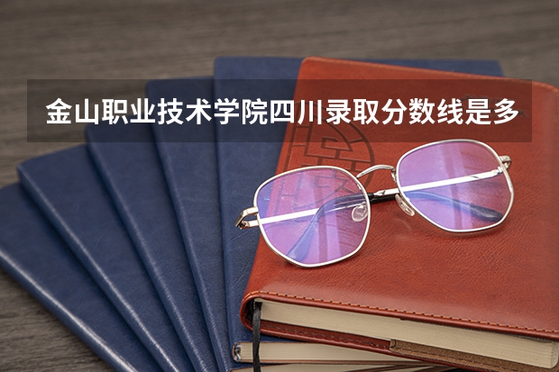 金山职业技术学院四川录取分数线是多少 金山职业技术学院四川招多少人