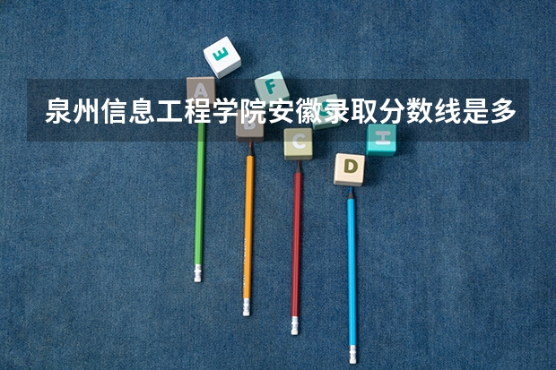 泉州信息工程学院安徽录取分数线是多少 泉州信息工程学院安徽招多少人