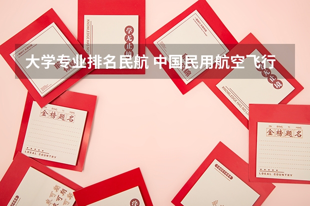 大学专业排名民航 中国民用航空飞行学院有什么特色专业，专业排名如何