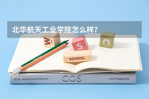 北华航天工业学院怎么样？