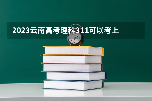 2023云南高考理科311可以考上什么大学