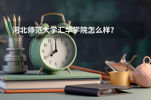 河北师范大学汇华学院怎么样？