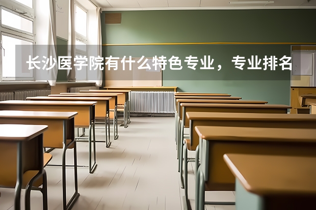 长沙医学院有什么特色专业，专业排名如何