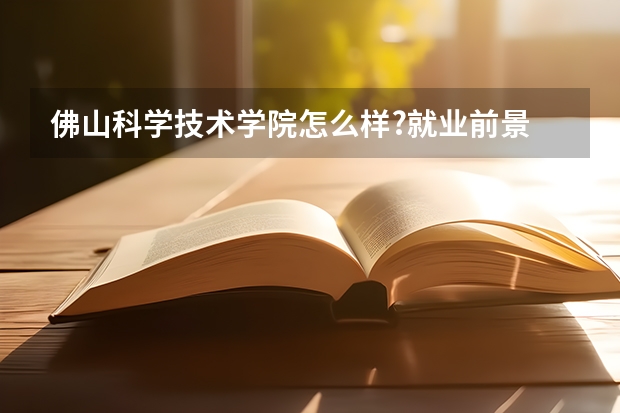 佛山科学技术学院怎么样?就业前景