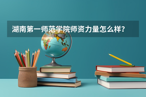 湖南第一师范学院师资力量怎么样？