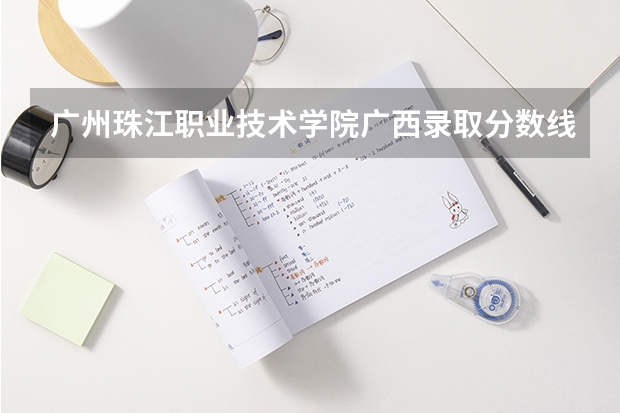 广州珠江职业技术学院广西录取分数线是多少 广州珠江职业技术学院广西招多少人