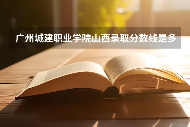 广州城建职业学院山西录取分数线是多少 广州城建职业学院山西招多少人