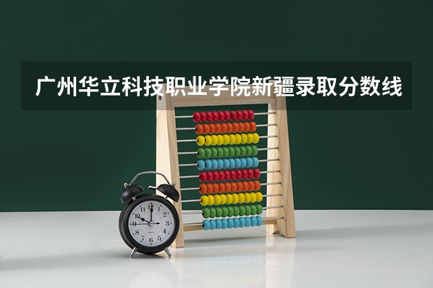 广州华立科技职业学院新疆录取分数线是多少 广州华立科技职业学院新疆招多少人