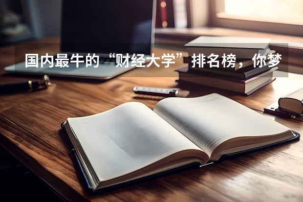 国内最牛的“财经大学”排名榜，你梦想着考进哪所院校呢？