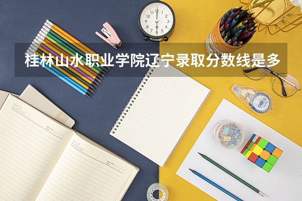 桂林山水职业学院辽宁录取分数线是多少 桂林山水职业学院辽宁招多少人