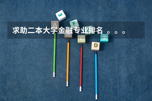 求助二本大学金融专业排名  。。。 上海金融专业的大学排名 金融学最好的学校排名