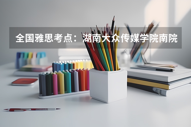 全国雅思考点：湖南大众传媒学院南院（湖南大众传媒职业技术学院地址）
