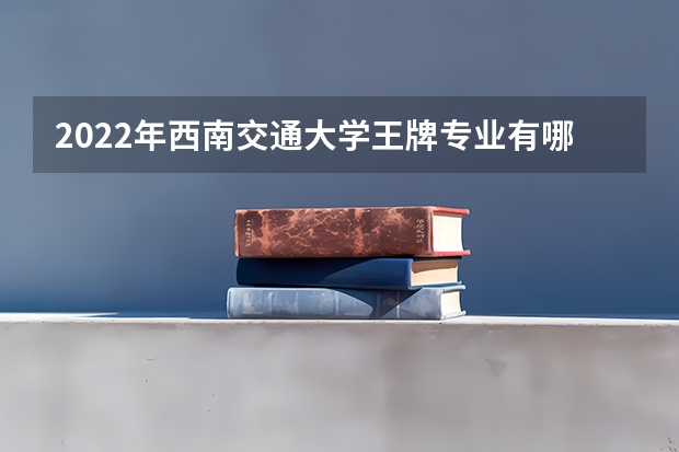 2022年西南交通大学王牌专业有哪些