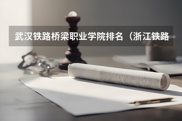 武汉铁路桥梁职业学院排名（浙江铁路大专学校排名）