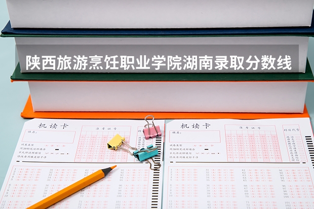 陕西旅游烹饪职业学院湖南录取分数线是多少 陕西旅游烹饪职业学院湖南招多少人