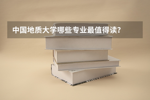 中国地质大学哪些专业最值得读？