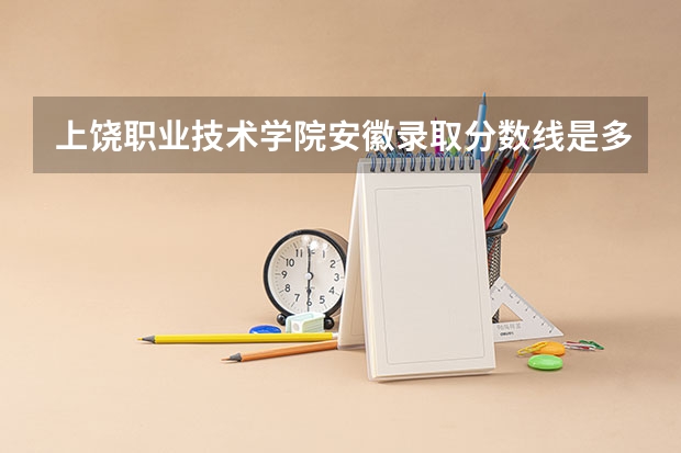 上饶职业技术学院安徽录取分数线是多少 上饶职业技术学院安徽招多少人