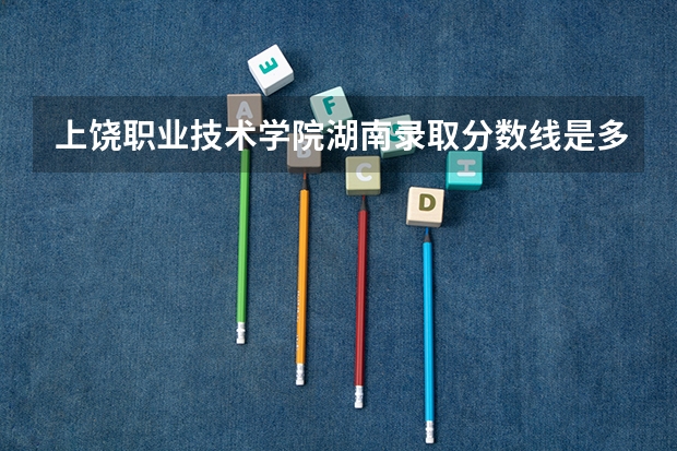 上饶职业技术学院湖南录取分数线是多少 上饶职业技术学院湖南招多少人