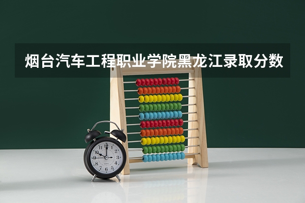 烟台汽车工程职业学院黑龙江录取分数线是多少 烟台汽车工程职业学院黑龙江招多少人
