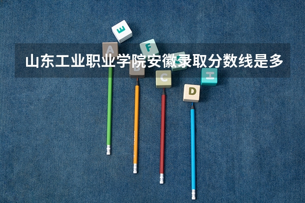 山东工业职业学院安徽录取分数线是多少 山东工业职业学院安徽招多少人