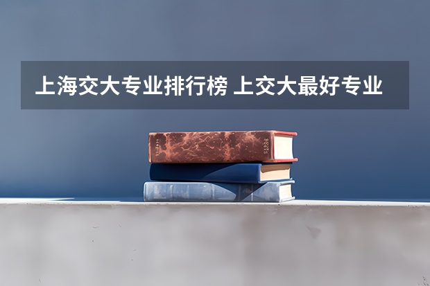 上海交大专业排行榜 上交大最好专业排名 交通运输专业全国排名前十的中国高校是哪几所?
